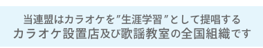 当連盟はカラオケを”生学習”として提品するカラオケ設置店及び歌謡教室の全国組織です